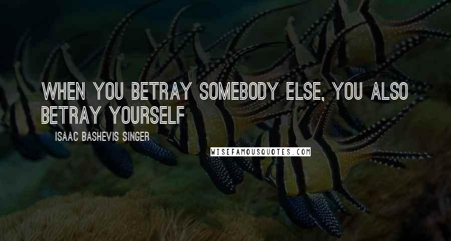 Isaac Bashevis Singer Quotes: When you betray somebody else, you also betray yourself