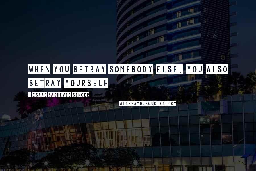 Isaac Bashevis Singer Quotes: When you betray somebody else, you also betray yourself