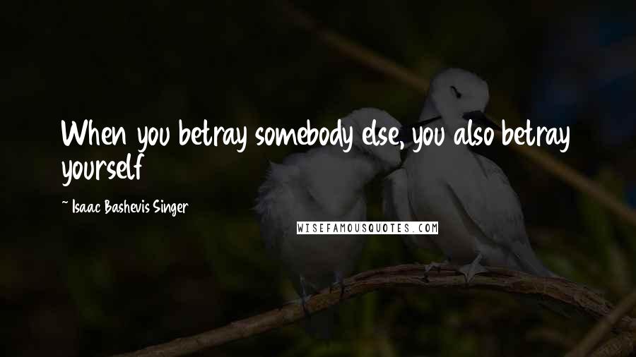 Isaac Bashevis Singer Quotes: When you betray somebody else, you also betray yourself