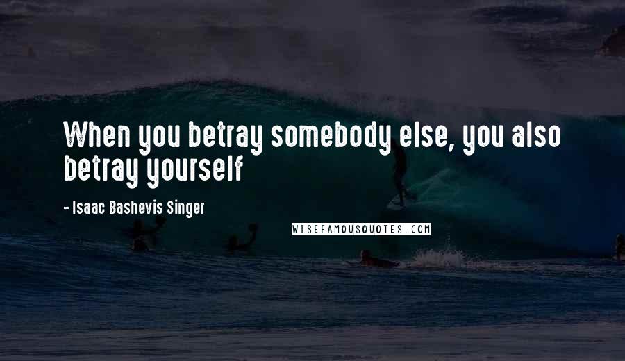 Isaac Bashevis Singer Quotes: When you betray somebody else, you also betray yourself