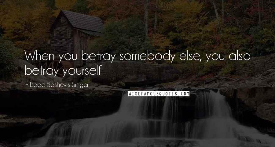 Isaac Bashevis Singer Quotes: When you betray somebody else, you also betray yourself