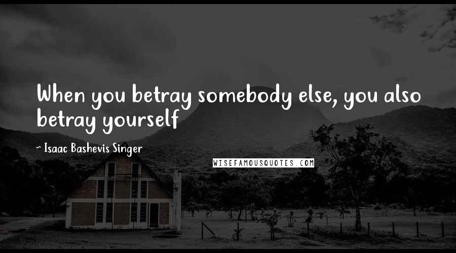 Isaac Bashevis Singer Quotes: When you betray somebody else, you also betray yourself