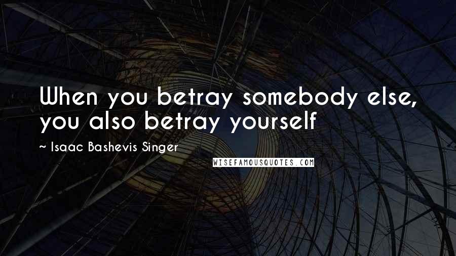 Isaac Bashevis Singer Quotes: When you betray somebody else, you also betray yourself