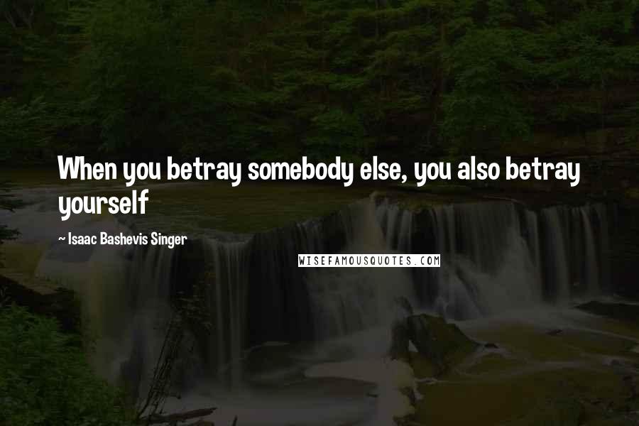 Isaac Bashevis Singer Quotes: When you betray somebody else, you also betray yourself