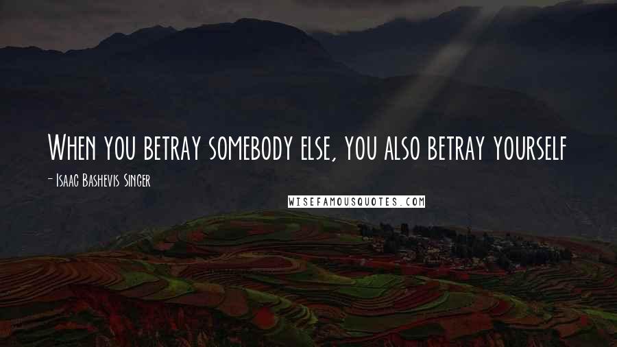 Isaac Bashevis Singer Quotes: When you betray somebody else, you also betray yourself