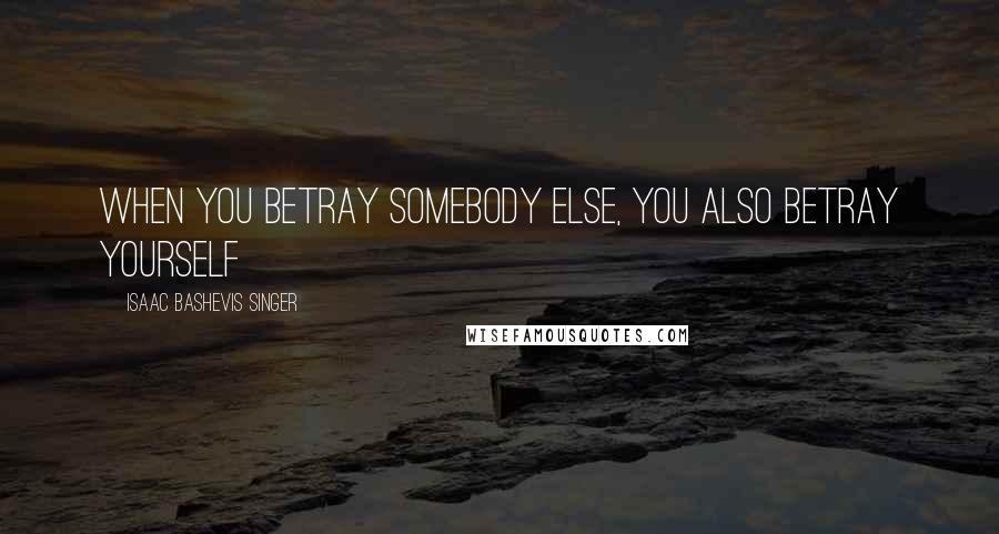 Isaac Bashevis Singer Quotes: When you betray somebody else, you also betray yourself