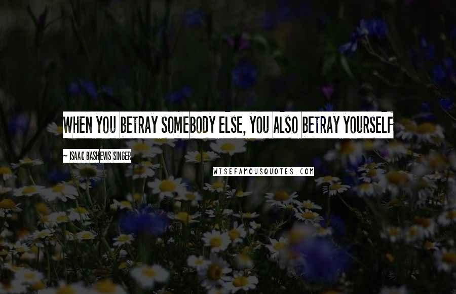 Isaac Bashevis Singer Quotes: When you betray somebody else, you also betray yourself