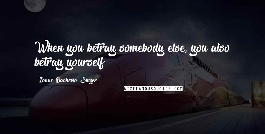 Isaac Bashevis Singer Quotes: When you betray somebody else, you also betray yourself