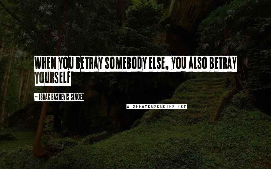Isaac Bashevis Singer Quotes: When you betray somebody else, you also betray yourself