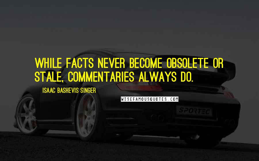 Isaac Bashevis Singer Quotes: While facts never become obsolete or stale, commentaries always do.
