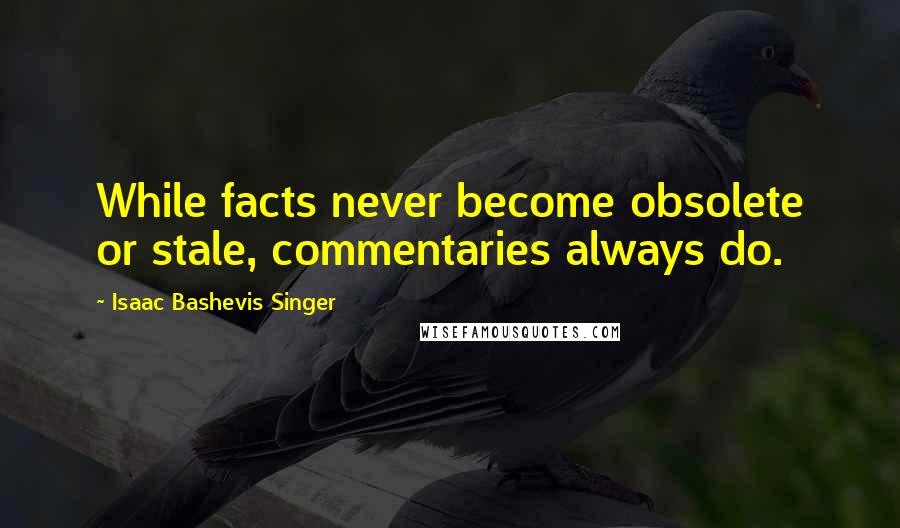 Isaac Bashevis Singer Quotes: While facts never become obsolete or stale, commentaries always do.