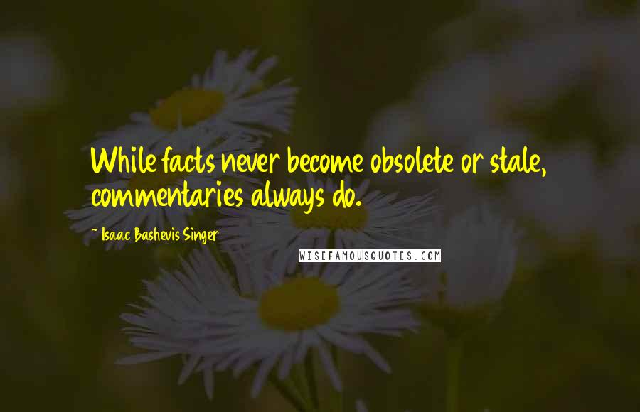 Isaac Bashevis Singer Quotes: While facts never become obsolete or stale, commentaries always do.