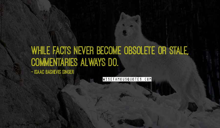 Isaac Bashevis Singer Quotes: While facts never become obsolete or stale, commentaries always do.