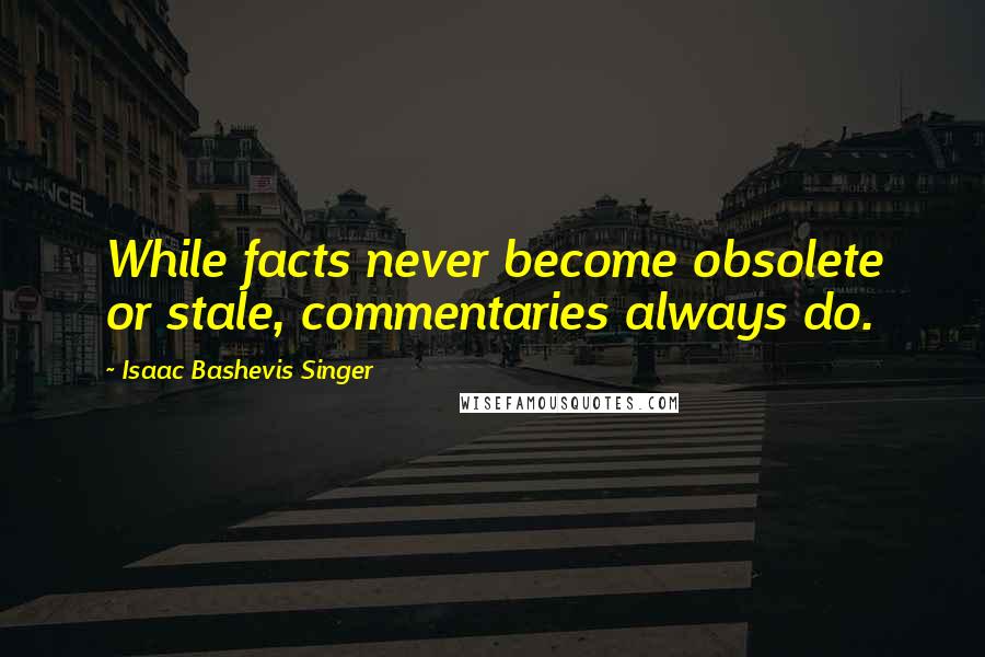 Isaac Bashevis Singer Quotes: While facts never become obsolete or stale, commentaries always do.