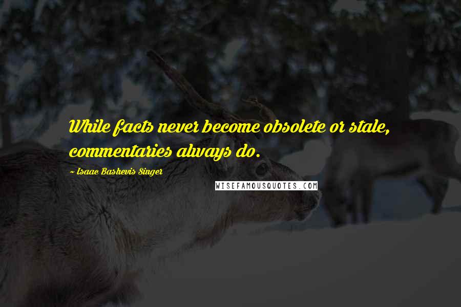 Isaac Bashevis Singer Quotes: While facts never become obsolete or stale, commentaries always do.