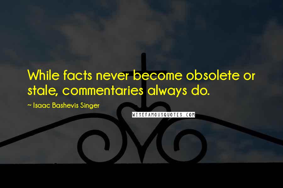 Isaac Bashevis Singer Quotes: While facts never become obsolete or stale, commentaries always do.