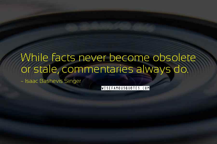 Isaac Bashevis Singer Quotes: While facts never become obsolete or stale, commentaries always do.