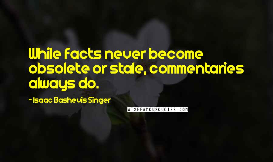 Isaac Bashevis Singer Quotes: While facts never become obsolete or stale, commentaries always do.