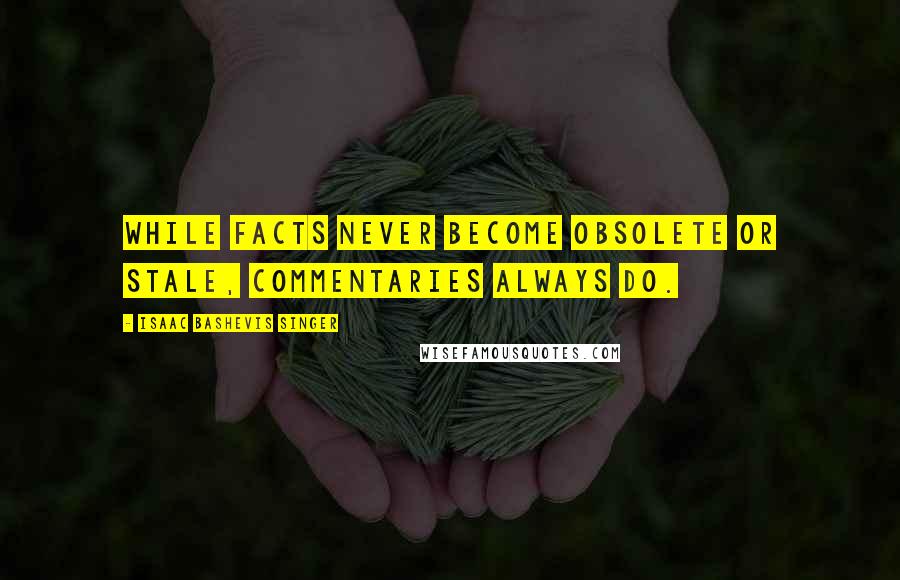 Isaac Bashevis Singer Quotes: While facts never become obsolete or stale, commentaries always do.