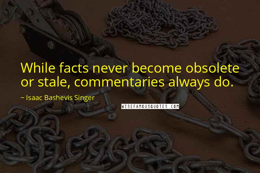 Isaac Bashevis Singer Quotes: While facts never become obsolete or stale, commentaries always do.