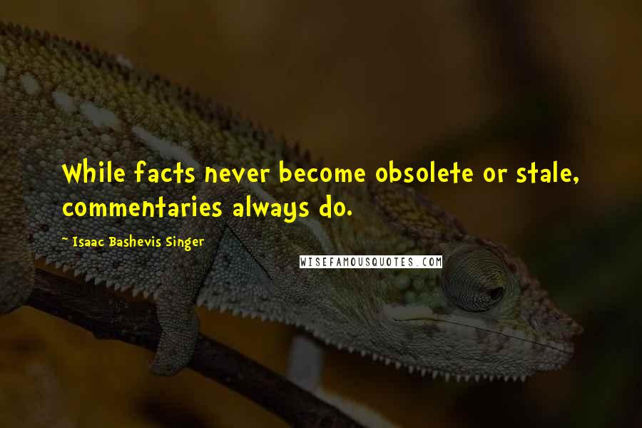 Isaac Bashevis Singer Quotes: While facts never become obsolete or stale, commentaries always do.