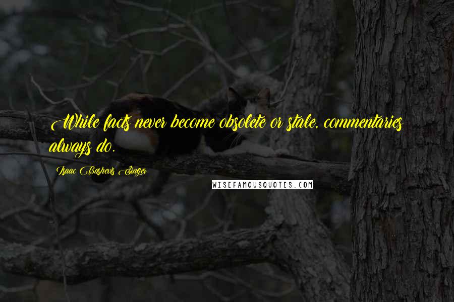 Isaac Bashevis Singer Quotes: While facts never become obsolete or stale, commentaries always do.