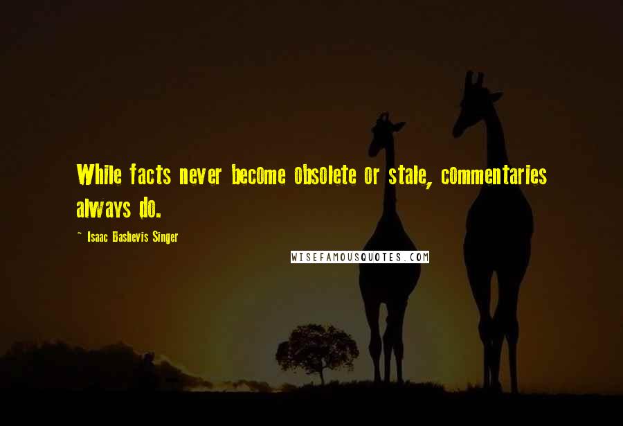 Isaac Bashevis Singer Quotes: While facts never become obsolete or stale, commentaries always do.