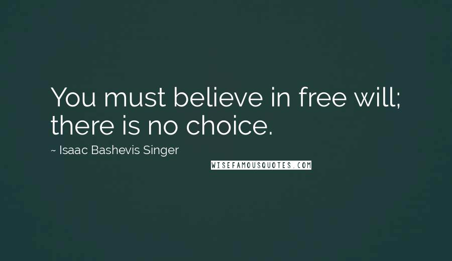 Isaac Bashevis Singer Quotes: You must believe in free will; there is no choice.