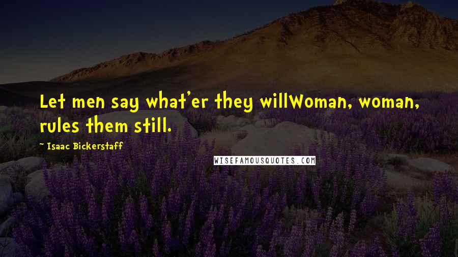 Isaac Bickerstaff Quotes: Let men say what'er they willWoman, woman, rules them still.