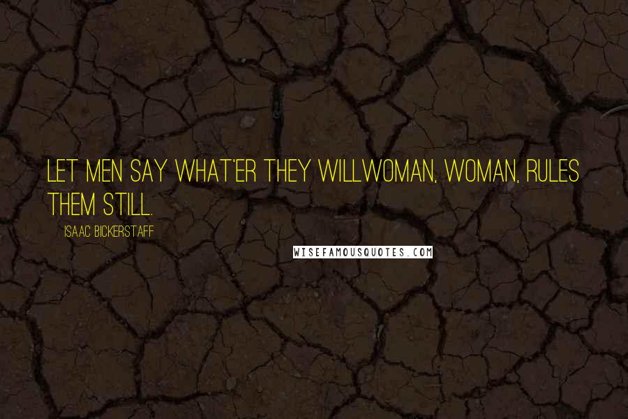 Isaac Bickerstaff Quotes: Let men say what'er they willWoman, woman, rules them still.