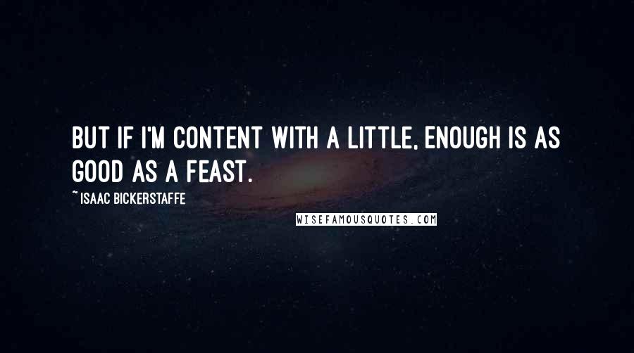 Isaac Bickerstaffe Quotes: But if I'm content with a little, Enough is as good as a feast.