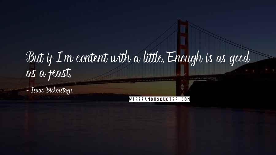 Isaac Bickerstaffe Quotes: But if I'm content with a little, Enough is as good as a feast.