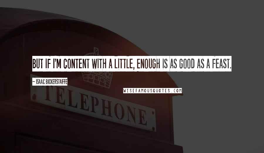 Isaac Bickerstaffe Quotes: But if I'm content with a little, Enough is as good as a feast.