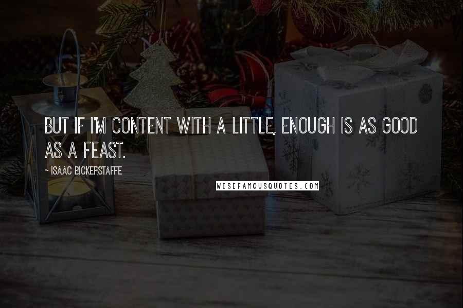 Isaac Bickerstaffe Quotes: But if I'm content with a little, Enough is as good as a feast.