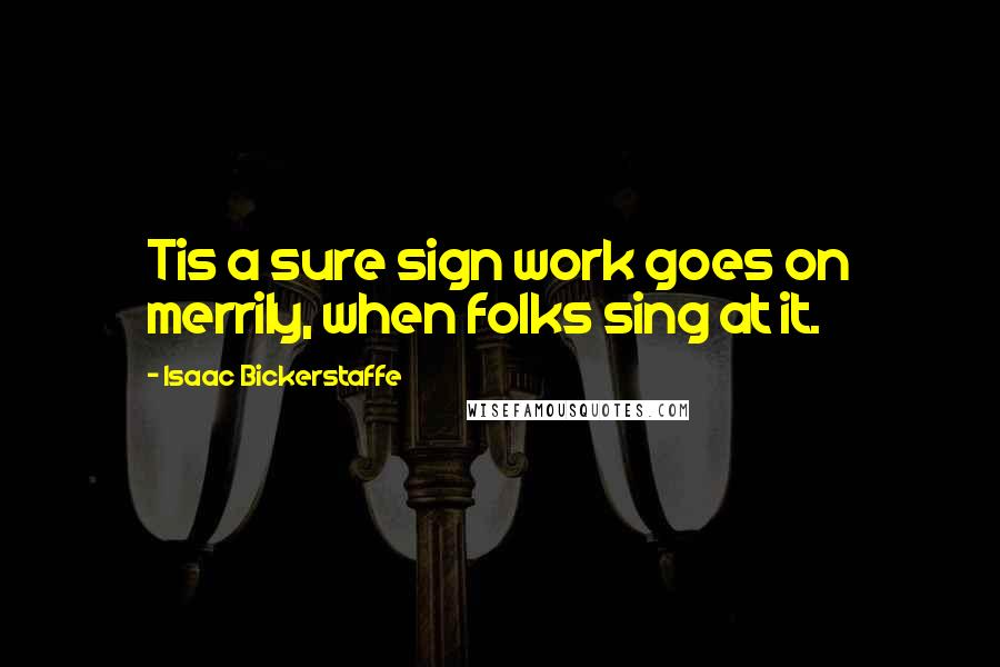 Isaac Bickerstaffe Quotes: Tis a sure sign work goes on merrily, when folks sing at it.