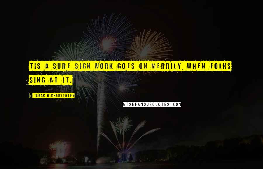 Isaac Bickerstaffe Quotes: Tis a sure sign work goes on merrily, when folks sing at it.
