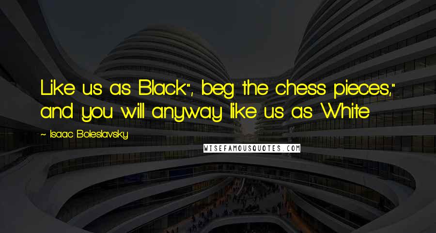 Isaac Boleslavsky Quotes: Like us as Black", beg the chess pieces," and you will anyway like us as White