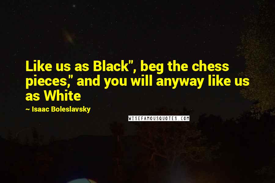 Isaac Boleslavsky Quotes: Like us as Black", beg the chess pieces," and you will anyway like us as White