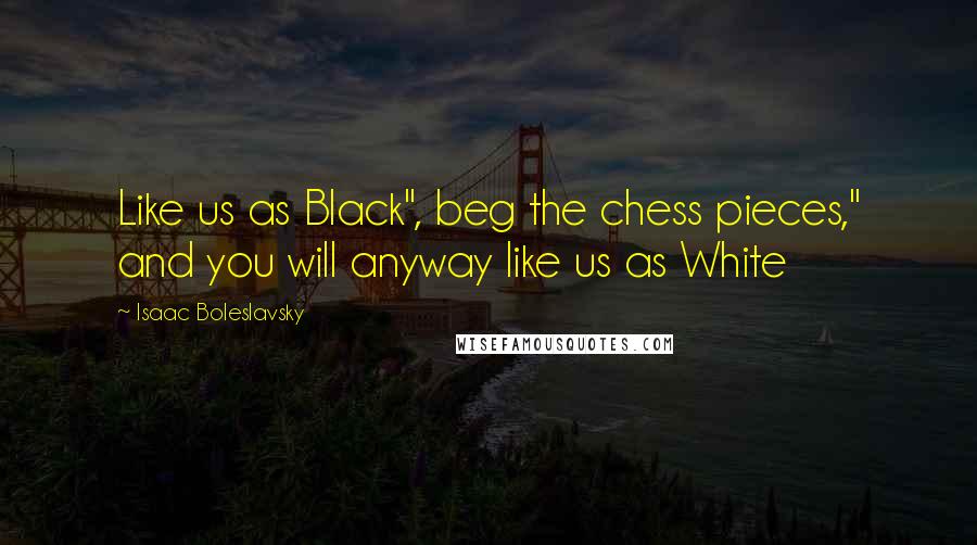 Isaac Boleslavsky Quotes: Like us as Black", beg the chess pieces," and you will anyway like us as White