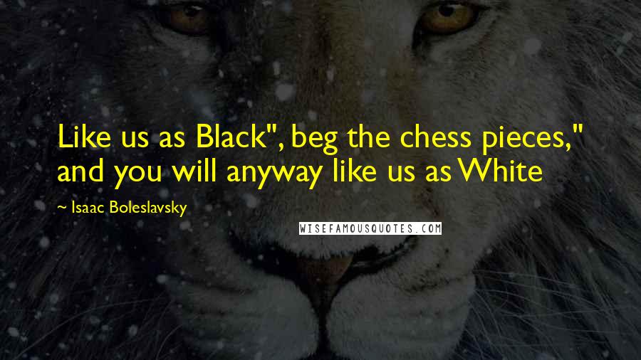 Isaac Boleslavsky Quotes: Like us as Black", beg the chess pieces," and you will anyway like us as White