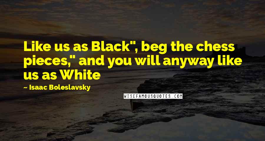 Isaac Boleslavsky Quotes: Like us as Black", beg the chess pieces," and you will anyway like us as White