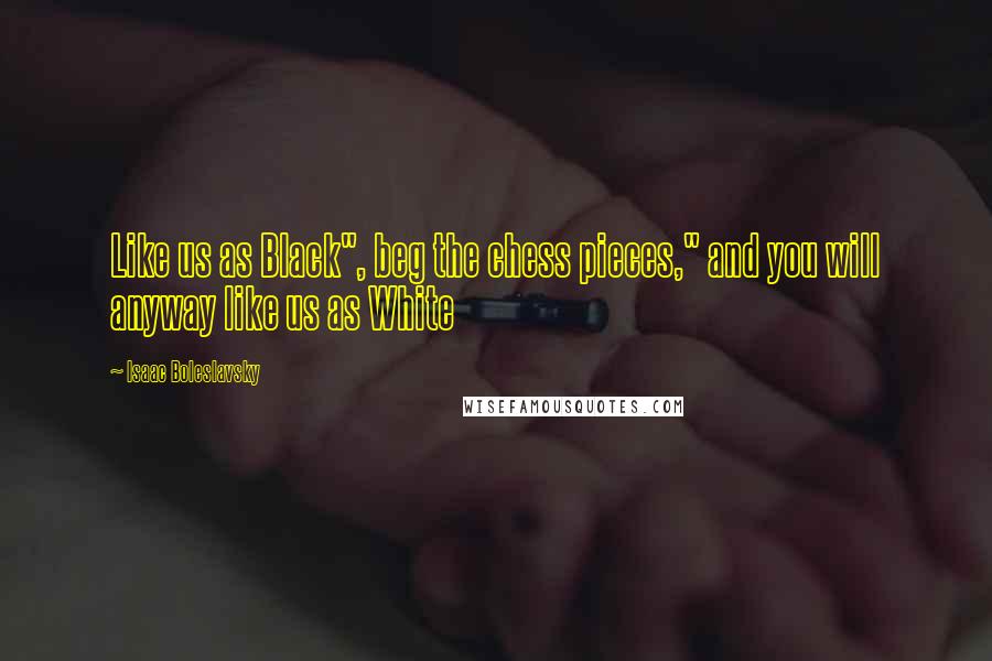 Isaac Boleslavsky Quotes: Like us as Black", beg the chess pieces," and you will anyway like us as White