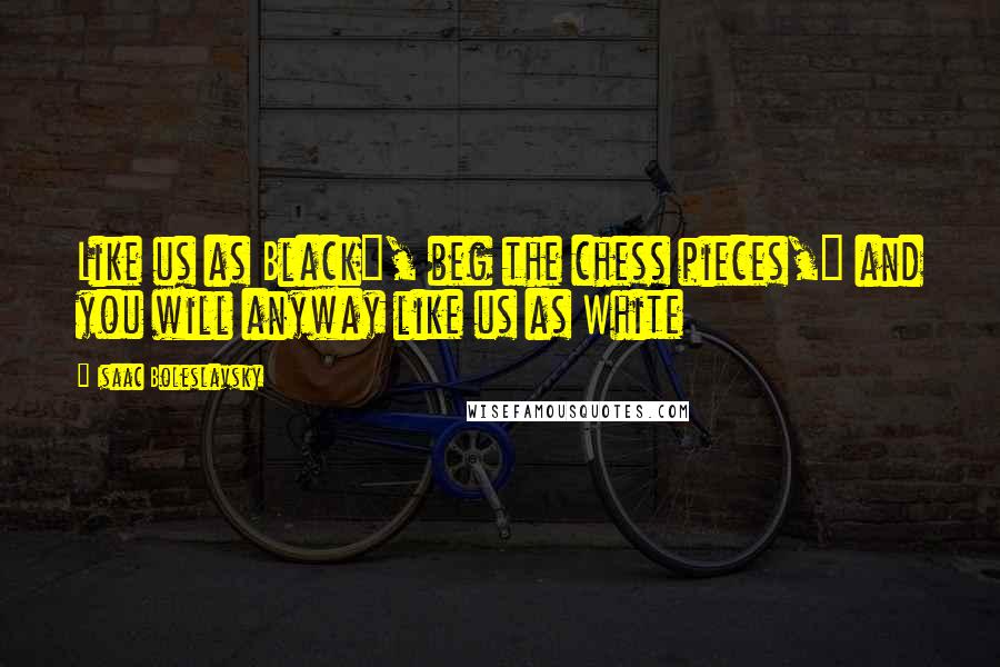 Isaac Boleslavsky Quotes: Like us as Black", beg the chess pieces," and you will anyway like us as White