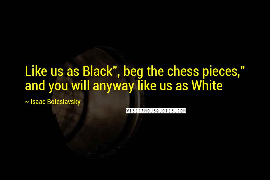 Isaac Boleslavsky Quotes: Like us as Black", beg the chess pieces," and you will anyway like us as White
