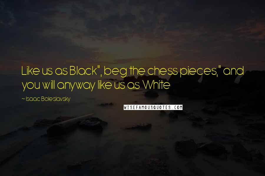 Isaac Boleslavsky Quotes: Like us as Black", beg the chess pieces," and you will anyway like us as White
