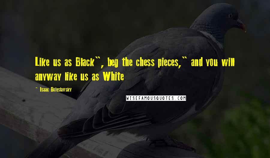 Isaac Boleslavsky Quotes: Like us as Black", beg the chess pieces," and you will anyway like us as White