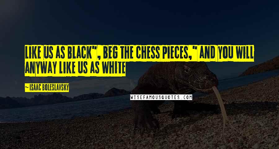 Isaac Boleslavsky Quotes: Like us as Black", beg the chess pieces," and you will anyway like us as White