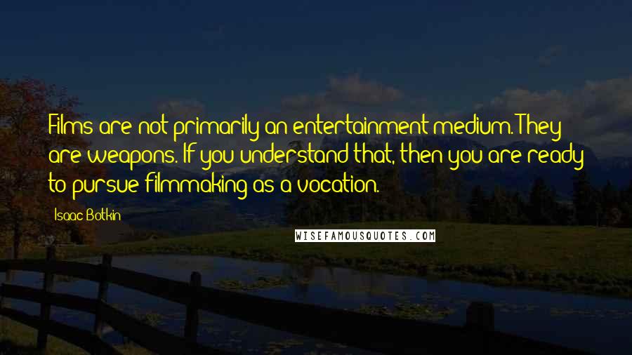 Isaac Botkin Quotes: Films are not primarily an entertainment medium. They are weapons. If you understand that, then you are ready to pursue filmmaking as a vocation.