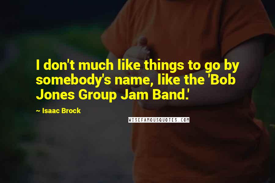 Isaac Brock Quotes: I don't much like things to go by somebody's name, like the 'Bob Jones Group Jam Band.'