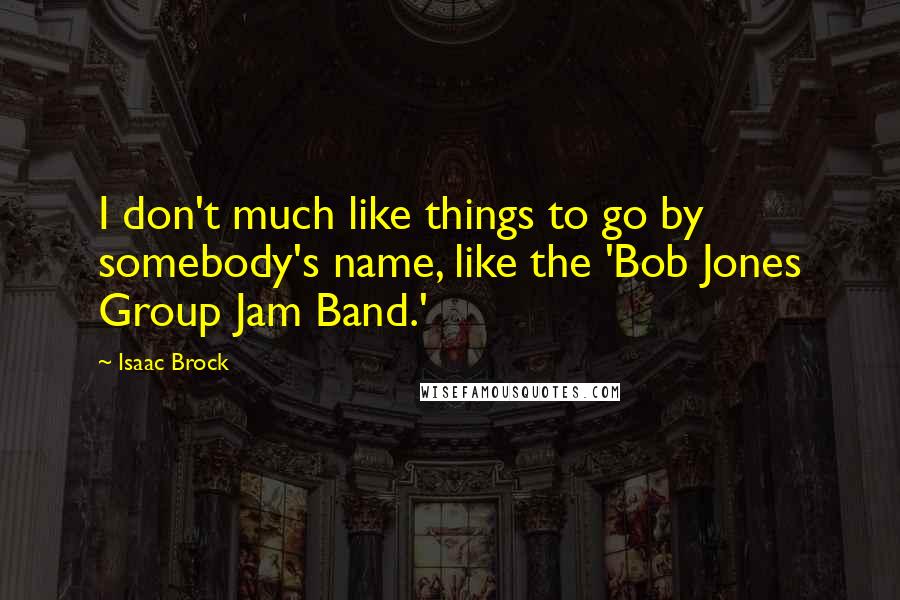 Isaac Brock Quotes: I don't much like things to go by somebody's name, like the 'Bob Jones Group Jam Band.'